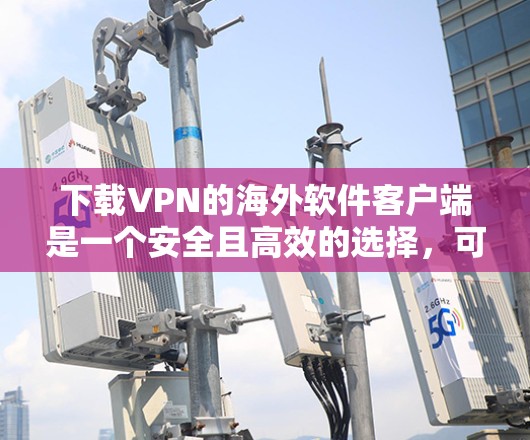 下载VPN的海外软件客户端是一个安全且高效的选择，可以帮助您访问国际网站并进行加密通信。以下是一个清晰的步骤指南，帮助您顺利完成下载和使用