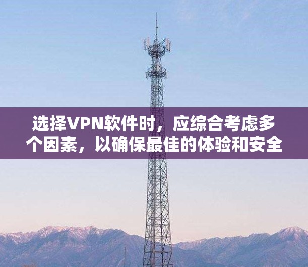 选择VPN软件时，应综合考虑多个因素，以确保最佳的体验和安全。以下是一个结构化的指南，帮助你做出明智的选择