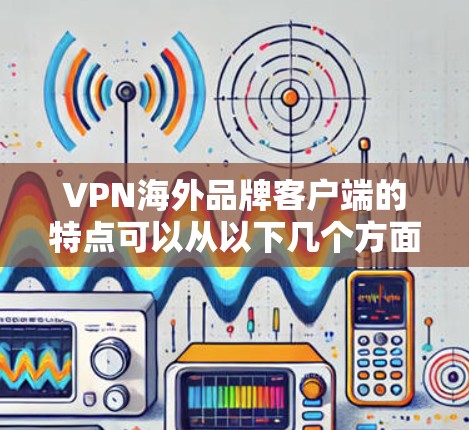 VPN海外品牌客户端的特点可以从以下几个方面进行总结