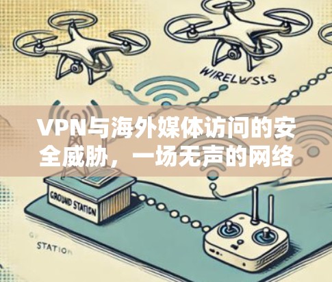 VPN与海外媒体访问的安全威胁，一场无声的网络战
