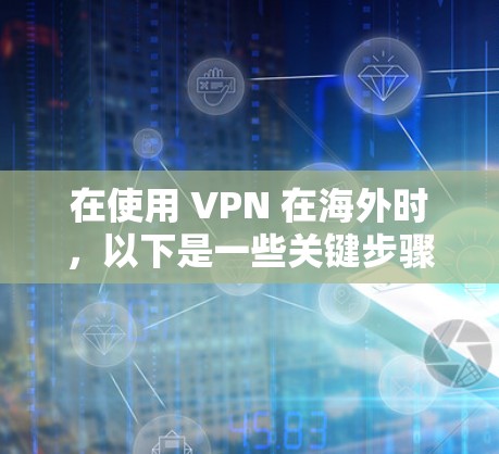 在使用 VPN 在海外时，以下是一些关键步骤和注意事项，以确保安全和高效