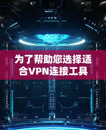 为了帮助您选择适合VPN连接工具，以下是一些关键点和建议