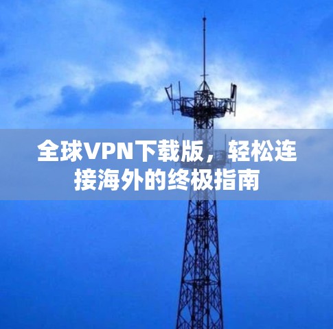 全球VPN下载版，轻松连接海外的终极指南