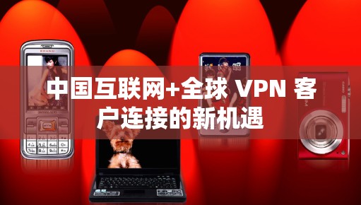 中国互联网+全球 VPN 客户连接的新机遇