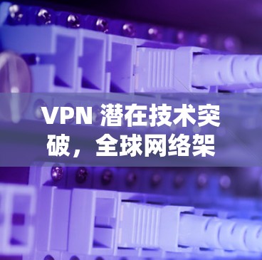VPN 潜在技术突破，全球网络架构的未来革命