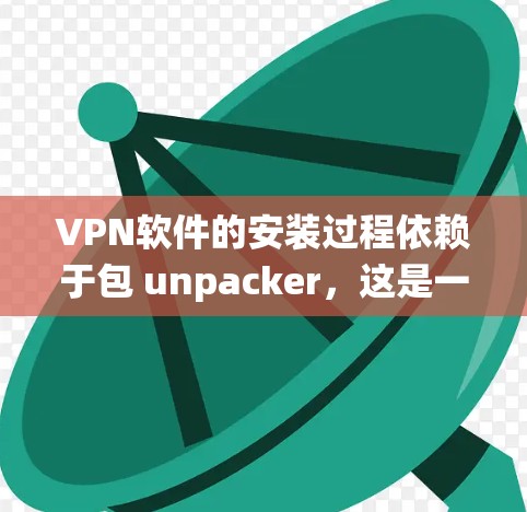 VPN软件的安装过程依赖于包 unpacker，这是一个依赖于第三方软件包的工具，旨在为VPN系统提供分发包的机制。以下是详细的步骤说明
