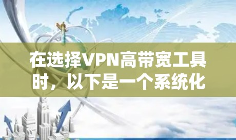 在选择VPN高带宽工具时，以下是一个系统化的推荐指南，帮助你做出明智的决策