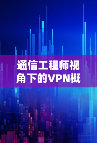 通信工程师视角下的VPN概念，安全与用户体验的双重保障