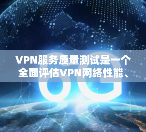 VPN服务质量测试是一个全面评估VPN网络性能、安全性和用户体验的重要步骤。以下是关于VPN服务质量测试的详细分析