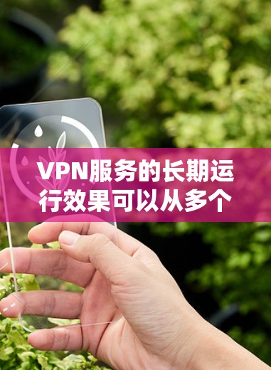 VPN服务的长期运行效果可以从多个维度进行分析，以下是对 VPN 效果的总结和展望