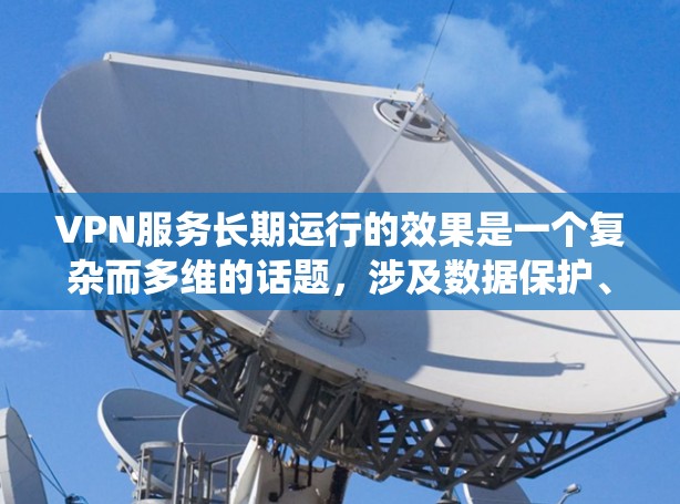 VPN服务长期运行的效果是一个复杂而多维的话题，涉及数据保护、隐私保护、网络安全等多个方面。以下是对该主题的系统总结
