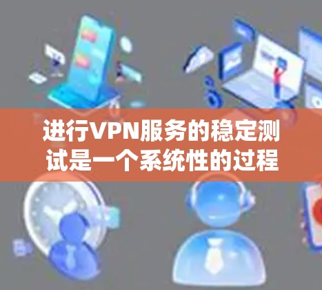 进行VPN服务的稳定测试是一个系统性的过程，旨在确保网络环境的安全和稳定。以下是一个逐步指南，帮助您完成这一任务