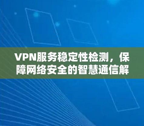 VPN服务稳定性检测，保障网络安全的智慧通信解决方案
