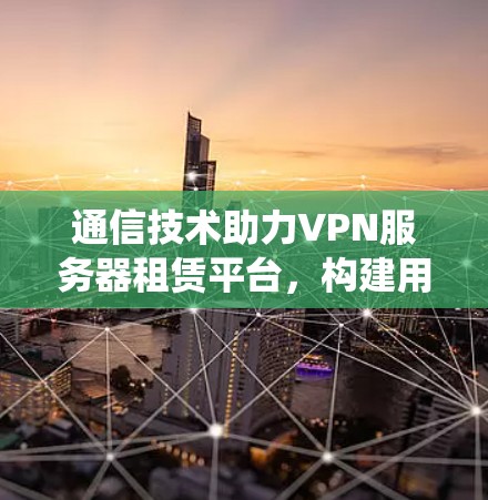 通信技术助力VPN服务器租赁平台，构建用户安全的数字生态系统