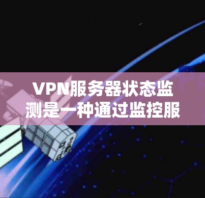 VPN服务器状态监测是一种通过监控服务器的活动，如访问、防火墙状态、应用进程等，以确保安全性和优化的手段。以下是详细的步骤和方法