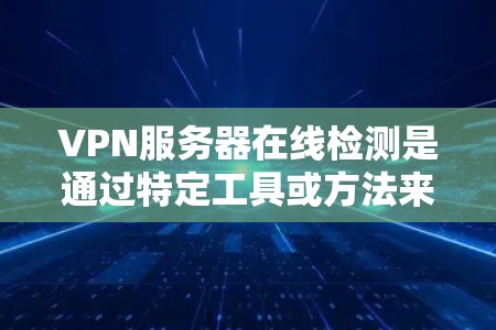 VPN服务器在线检测是通过特定工具或方法来检测和确认VPN服务器是否处于在线状态的一种方式。以下是一些常见的方法和步骤，帮助您进行VPN服务器在线检测