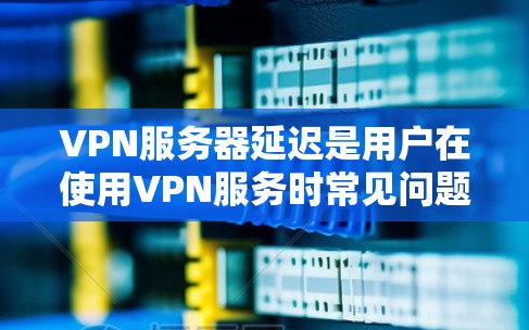 VPN服务器延迟是用户在使用VPN服务时常见问题之一。以下是一些可能的原因和解决方案，帮助你更好地理解延迟问题并优化你的VPN连接