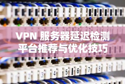 VPN 服务器延迟检测平台推荐与优化技巧