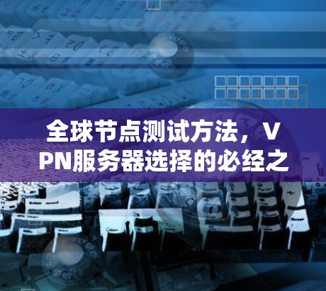 全球节点测试方法，VPN服务器选择的必经之路