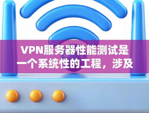 VPN服务器性能测试是一个系统性的工程，涉及多个步骤和注意事项。以下是一个系统化的指南，帮助您进行VPN服务器的性能测试