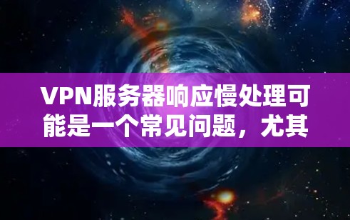 VPN服务器响应慢处理可能是一个常见问题，尤其是在使用老旧的VPN连接或在特定条件下运行。以下是逐步排查和解决问题的建议