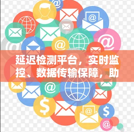 延迟检测平台，实时监控、数据传输保障，助力网络环境稳定