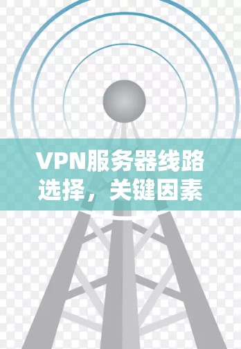 VPN服务器线路选择，关键因素与最佳实践