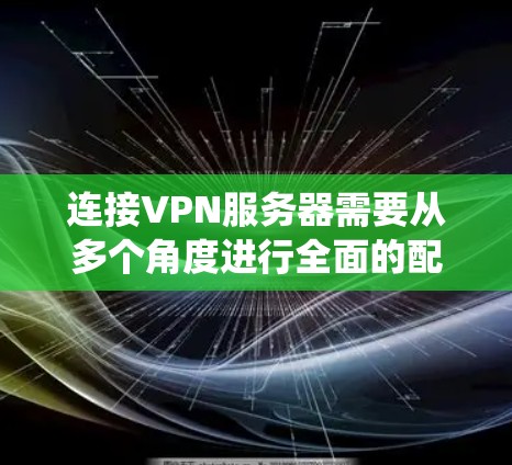 连接VPN服务器需要从多个角度进行全面的配置和操作，确保安全性和有效性。以下是一个系统化的步骤指南，帮助您成功连接到VPN服务器