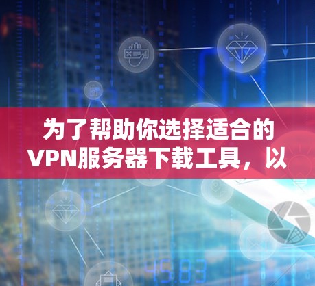 为了帮助你选择适合的VPN服务器下载工具，以下是一步步的指南