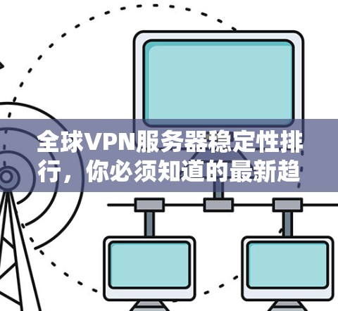 全球VPN服务器稳定性排行，你必须知道的最新趋势