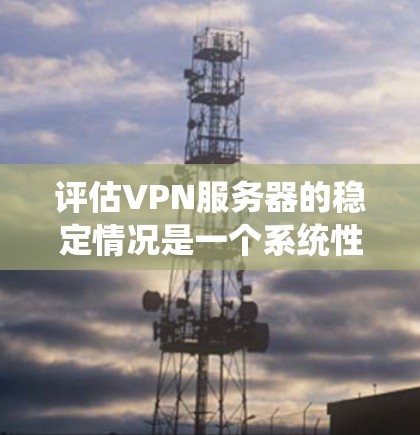 评估VPN服务器的稳定情况是一个系统性的工作，需要从多个方面进行全面检查。以下是详细的步骤和方法