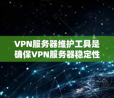 VPN服务器维护工具是确保VPN服务器稳定性和安全性的关键工具，涵盖了从配置管理到故障排除、安全配置、扩展自动化和性能优化等多个方面。以下是对这个工具的详细总结