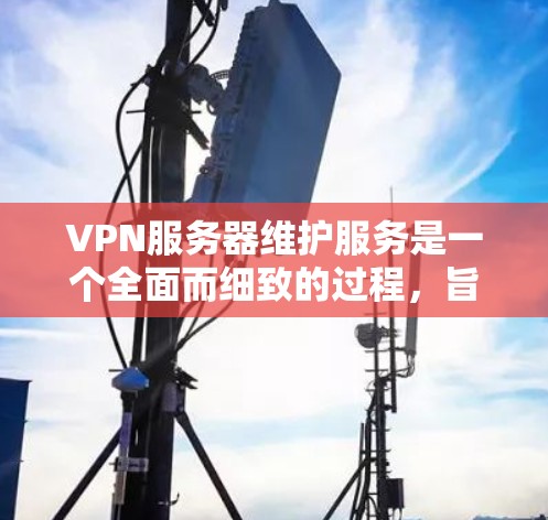 VPN服务器维护服务是一个全面而细致的过程，旨在确保服务器在运行过程中正常工作，同时保护用户数据的安全和隐私。以下是对VPN服务器维护服务的详细分析