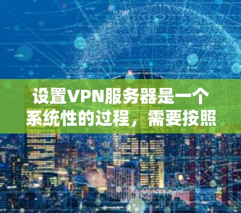 设置VPN服务器是一个系统性的过程，需要按照步骤仔细执行以确保成功。以下是一个清晰的指南，帮助您顺利设置VPN服务器