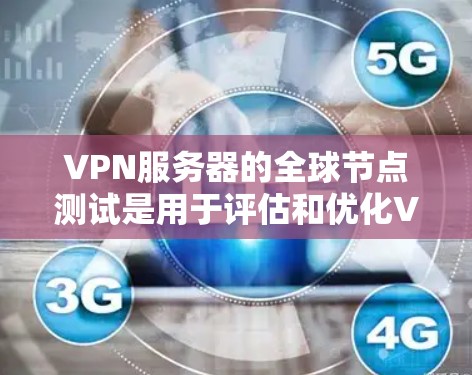VPN服务器的全球节点测试是用于评估和优化VPN网络性能的重要一步。以下是全球节点测试的关键步骤和注意事项