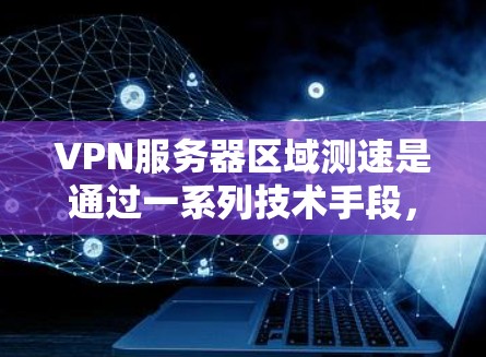 VPN服务器区域测速是通过一系列技术手段，实时监控和分析 VPN 服务器网络中的流量，以评估服务器性能、检测异常流量和优化网络性能的关键步骤。以下是 VPN 服务器区域测速的主要工作原理和意义