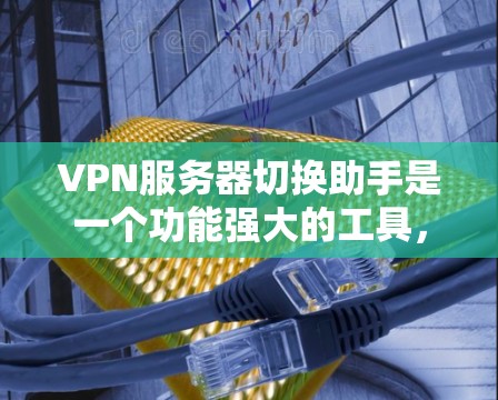 VPN服务器切换助手是一个功能强大的工具，旨在帮助用户管理多个 VPN 服务器，包括配置、权限和访问限制。以下是对该工具的总结和建议