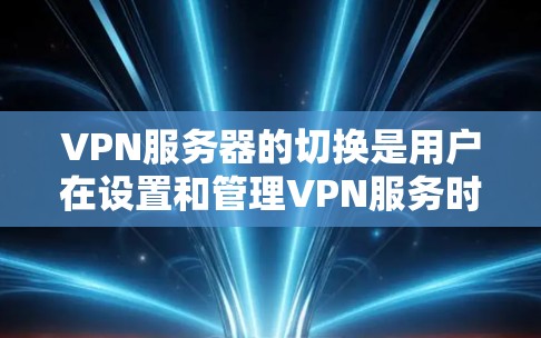 VPN服务器的切换是用户在设置和管理VPN服务时的重要操作之一。以下是详细的VPN服务器切换教程，涵盖了从启动到关闭服务器的全部步骤，以及常见的问题和解决方案