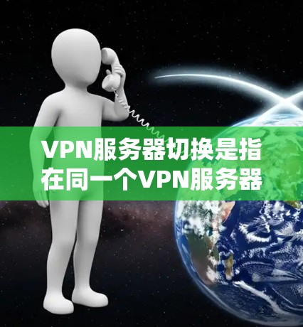 VPN服务器切换是指在同一个VPN服务器上，通过不同的IP地址或端口来连接到不同的设备或服务。以下是一些步骤可以帮助你顺利完成VPN服务器切换