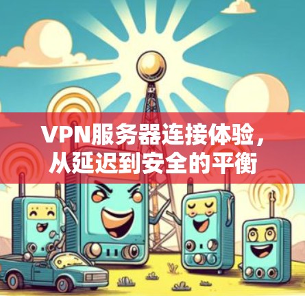 VPN服务器连接体验，从延迟到安全的平衡