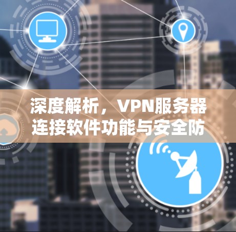 深度解析，VPN服务器连接软件功能与安全防护