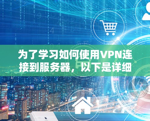 为了学习如何使用VPN连接到服务器，以下是详细的步骤和指南，帮助你全面掌握这一技术