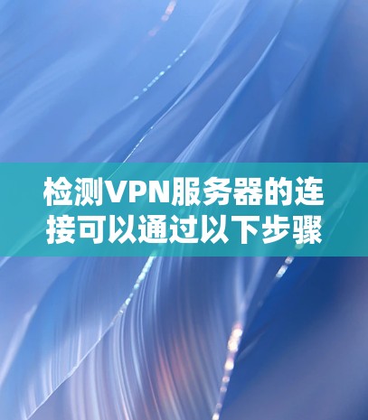检测VPN服务器的连接可以通过以下步骤进行
