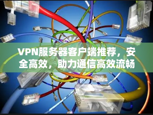 VPN服务器客户端推荐,安全高效,助力通信高效流畅 VPN服务器客户端推荐,安全高效,助力通信高效流畅