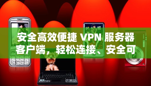 安全高效便捷 VPN 服务器客户端，轻松连接、安全可靠、高效便捷的详细介绍