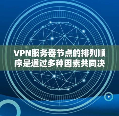 VPN服务器节点的排列顺序是通过多种因素共同决定的，主要包括以下几个方面
