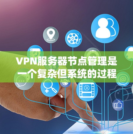 VPN服务器节点管理是一个复杂但系统的过程，涉及多个步骤和步骤。以下是对该过程的详细分步指南