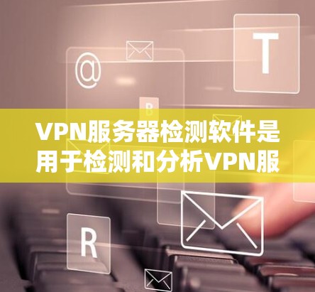 VPN服务器检测软件是用于检测和分析VPN服务器是否处于DDoS（Distributed Denial of Service）攻击状态的工具。以下是一些常见的VPN服务器检测软件及其特点