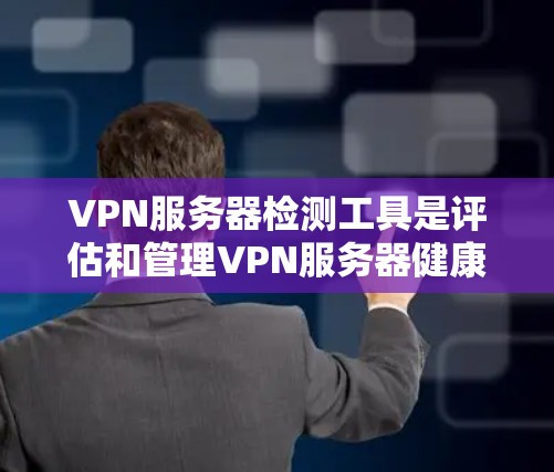 VPN服务器检测工具是评估和管理VPN服务器健康的关键工具，具有以下分类和功能