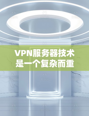 VPN服务器技术是一个复杂而重要的领域，涉及多个关键步骤的正确配置。以下是逐步指南，帮助你理解并实现VPN服务器